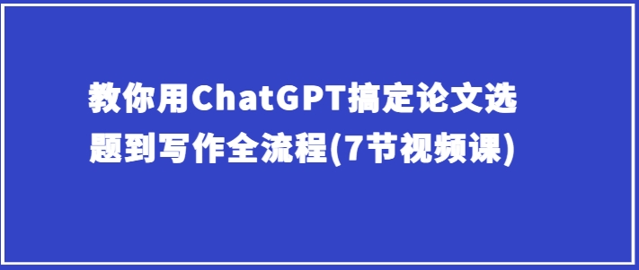 教你用ChatGPT搞定论文选题到写作全流程(7节视频课)-观智斋电商课程站