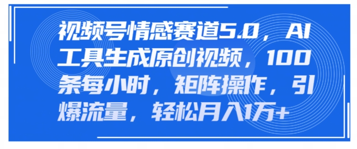 视频号情感赛道5.0，AI软件生成原创视频，100条每小时，矩阵操作，引爆流量-观智斋电商课程站