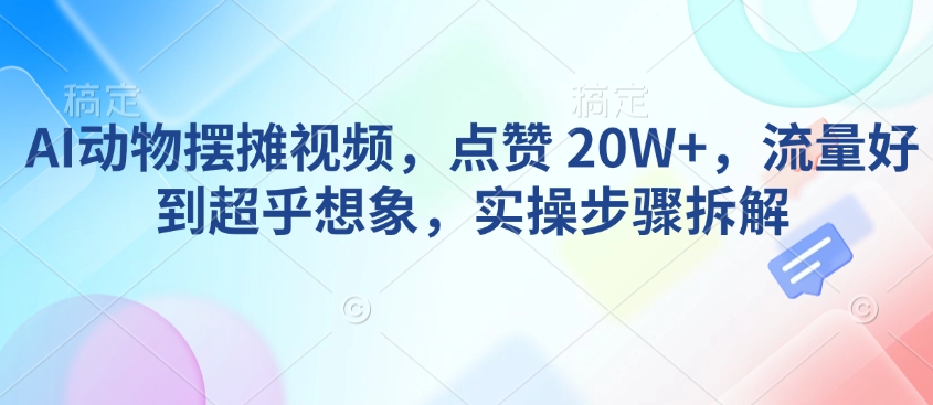 AI动物摆摊视频，点赞 20W+，流量好到超乎想象，实操步骤拆解-观智斋电商课程站