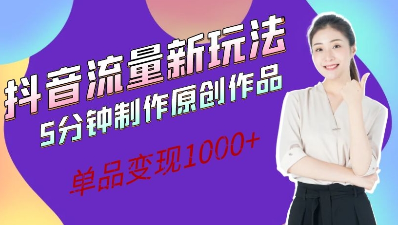抖音流量新玩法，5分钟制作原创作品，单品变现1000+-观智斋电商课程站