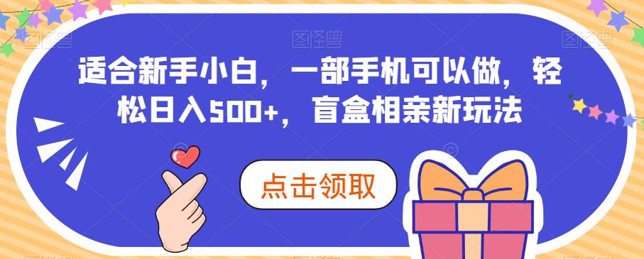 适合新手小白，一部手机可以做，轻松日入500+，盲盒相亲新玩法-观智斋电商课程站