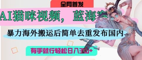 AI猫咪视频蓝海赛道，操作简单，直接海外搬运，简单去重，操作简单，有手就行日入3张-观智斋电商课程站