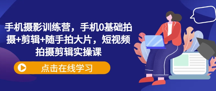 手机摄影训练营，手机0基础拍摄+剪辑+随手拍大片，短视频拍摄剪辑实操课-观智斋电商课程站