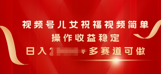视频号儿女祝福视频，简单操作收益稳定，日入几张，多赛道可做-观智斋电商课程站