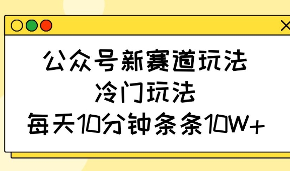 公众号新赛道玩法，冷门玩法，每天10分钟条条10W+-观智斋电商课程站
