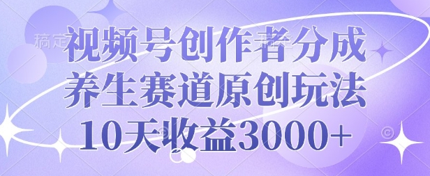 视频号创作者分成，养生赛道原创玩法，10天收益3k-观智斋电商课程站