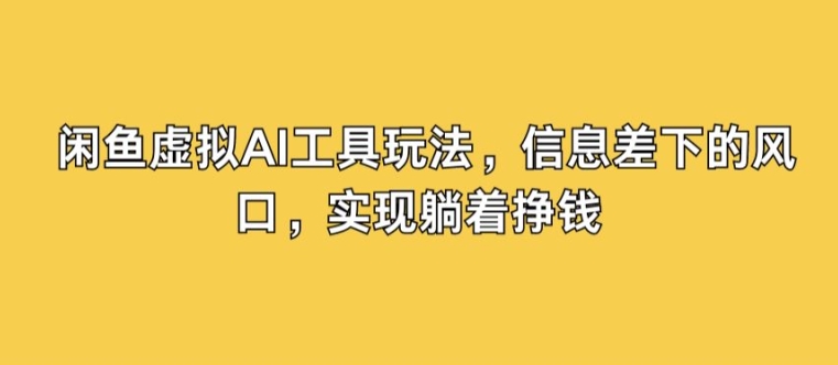 闲鱼虚拟AI工具玩法，信息差下的风口，实现躺着挣钱-观智斋电商课程站