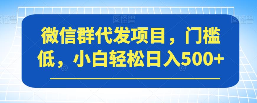 微信群代发项目，门槛低，小白轻松日入500+【揭秘】-观智斋电商课程站