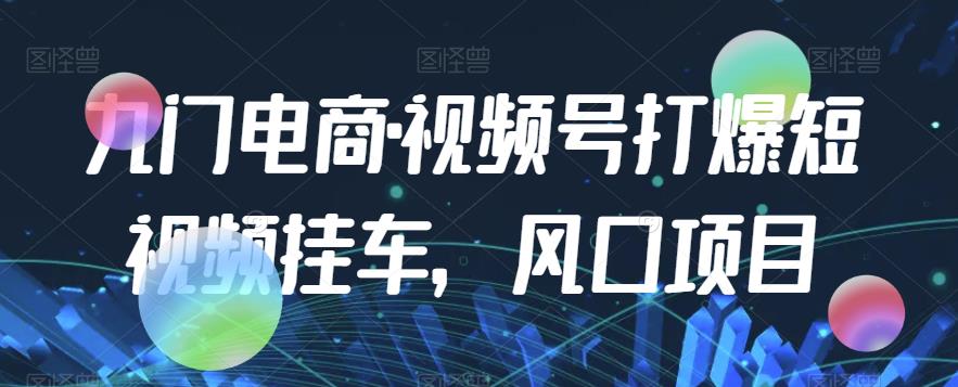 九门电商·视频号打爆短视频挂车，风口项目-观智斋电商课程站