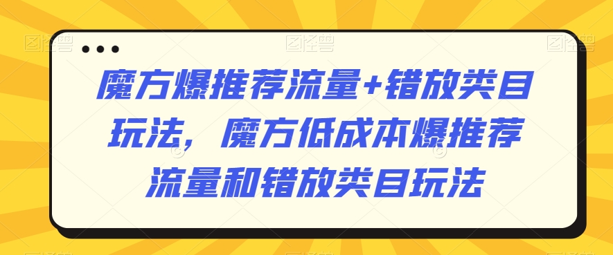 魔方爆推荐流量+错放类目玩法，魔方低成本爆推荐流量和错放类目玩法-观智斋电商课程站