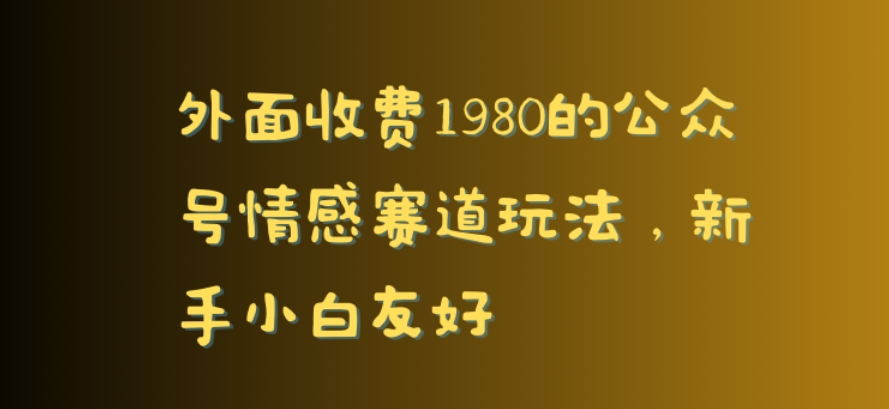 外面收费1980的公众号情感赛道玩法，新手小白友好-观智斋电商课程站