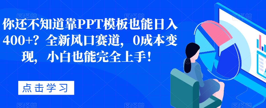 你还不知道靠PPT模板也能日入400+？全新风口赛道，0成本变现，小白也能完全上手！-观智斋电商课程站