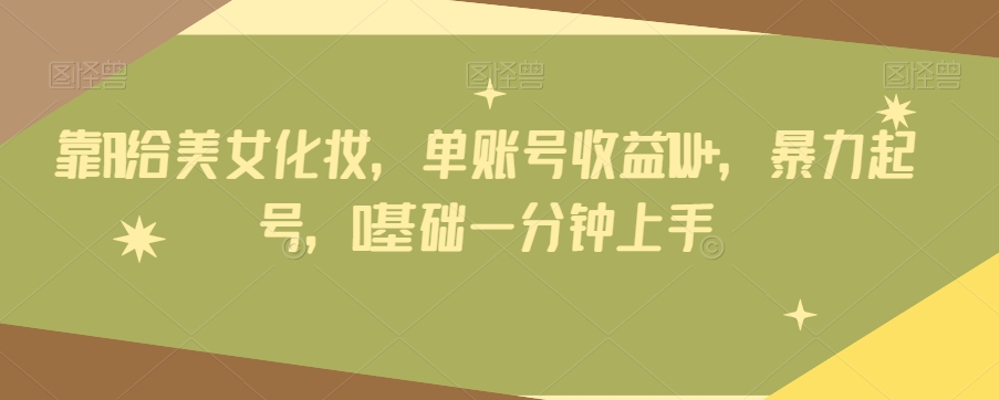 靠AI给美女化妆，单账号收益1W+，暴力起号，0基础一分钟上手-观智斋电商课程站