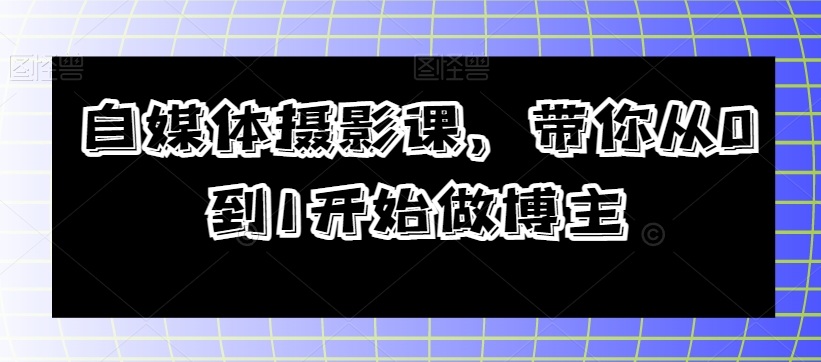 自媒体摄影课，带你从0到1开始做博主-观智斋电商课程站