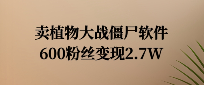 卖植物大战僵尸软件，600粉丝变现2.7W【揭秘】-观智斋电商课程站