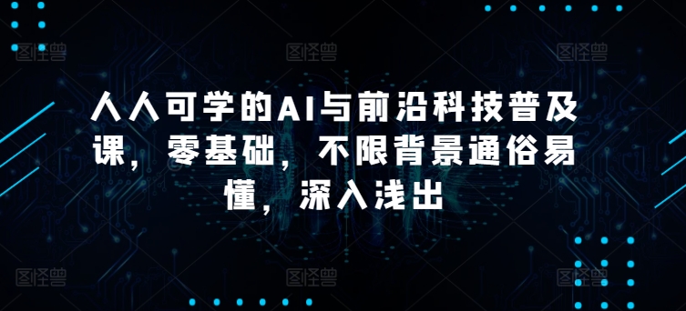 人人可学的AI与前沿科技普及课，零基础，不限背景通俗易懂，深入浅出-观智斋电商课程站