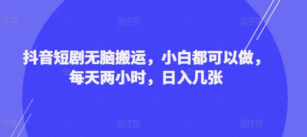 抖音短剧无脑搬运，小白都可以做，每天两小时，日入几张-观智斋电商课程站