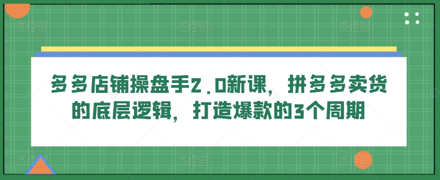 多多店铺操盘手2.0新课，拼多多卖货的底层逻辑，打造爆款的3个周期-观智斋电商课程站