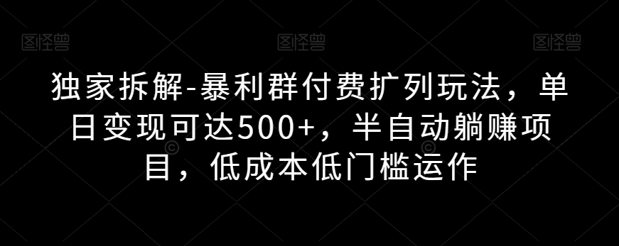 独家拆解-暴利群付费扩列玩法，单日变现可达500+，半自动躺赚项目，低成本低门槛运作-观智斋电商课程站