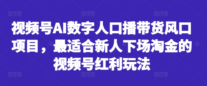 视频号AI数字人口播带货风口项目，最适合新人下场淘金的视频号红利玩法-观智斋电商课程站