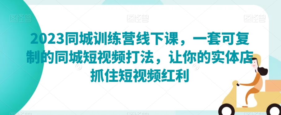 2023同城训练营线下课，一套可复制的同城短视频打法，让你的实体店抓住短视频红利-观智斋电商课程站