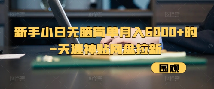 新手小白无脑简单月入6000+的-天涯神贴网盘拉新【揭秘】-观智斋电商课程站