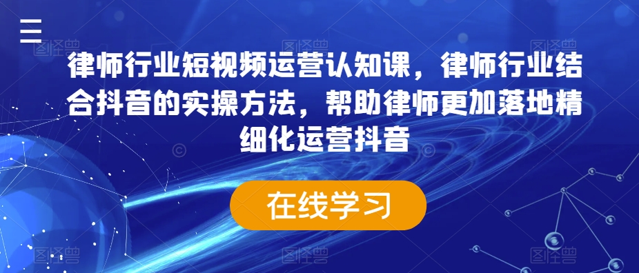 律师行业短视频运营认知课，律师行业结合抖音的实操方法，帮助律师更加落地精细化运营抖音-观智斋电商课程站