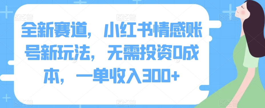 全新赛道，小红书情感账号新玩法，无需投资0成本，一单收入300+-观智斋电商课程站