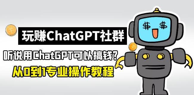 玩赚ChatGPT社群：听说ChatGPT可以用来搞钱？从0到1保姆级教程-观智斋电商课程站