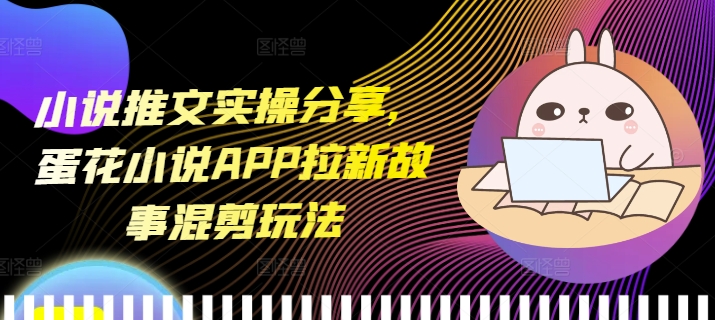 小说推文实操分享，蛋花小说APP拉新故事混剪玩法-观智斋电商课程站