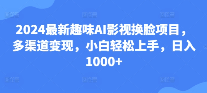 25.2024最新趣味AI影视换L项目，多渠道变现，小白轻松上手，日入1000+-观智斋电商课程站