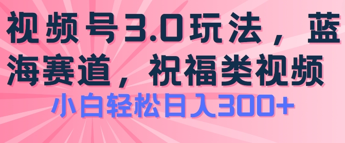 2024视频号蓝海项目，祝福类玩法3.0，操作简单易上手，日入300+【揭秘】-观智斋电商课程站