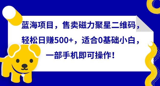 蓝海项目，售卖磁力聚星二维码，轻松日赚500+，适合0基础小白，一部手机即可操作【揭秘】-观智斋电商课程站