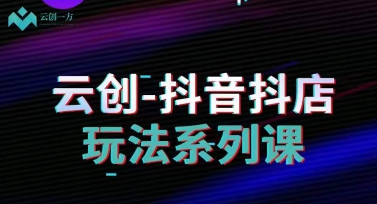 云创-抖音小店系列课，抖音小店运营全攻略-观智斋电商课程站