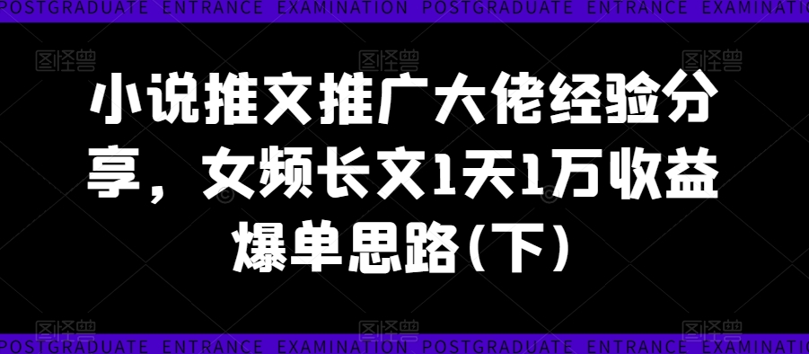 小说推文推广大佬经验分享，女频长文1天1万收益爆单思路(下)-观智斋电商课程站