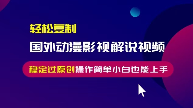 轻松复制国外动漫影视解说视频，无脑搬运稳定过原创，操作简单小白也能上手【揭秘】-观智斋电商课程站