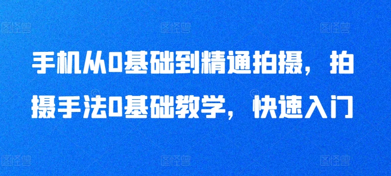 手机从0基础到精通拍摄，拍摄手法0基础教学，快速入门-观智斋电商课程站