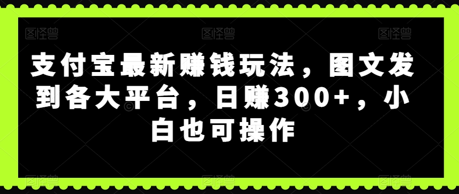支付宝最新赚钱玩法，图文发到各大平台，日赚300+，小白也可操作-观智斋电商课程站