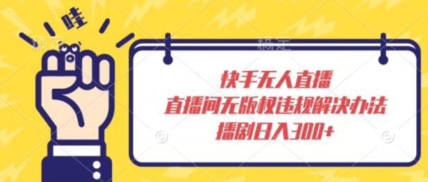 快手无人直播，直播间无版权违规解决办法，播剧日入300+-观智斋电商课程站