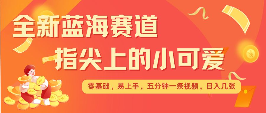 最新蓝海赛道，指尖上的小可爱，几分钟一条治愈系视频，日入几张，矩阵操作收益翻倍-观智斋电商课程站