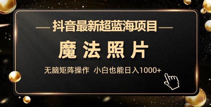 抖音最新超蓝海项目，魔法照片，无脑矩阵操作，小白也能日入1000+【揭秘】-观智斋电商课程站