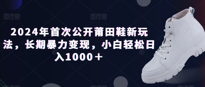 2024年首次公开莆田鞋新玩法，长期暴力变现，小白轻松日入1000＋-观智斋电商课程站