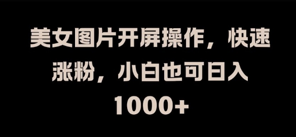 美女图片开屏操作，快速涨粉，小白也可日入1k【揭秘】-观智斋电商课程站