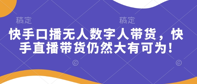 快手口播无人数字人带货，快手直播带货仍然大有可为!-观智斋电商课程站