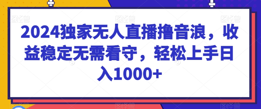 2024独家无人直播撸音浪，收益稳定无需看守，轻松上手日入1000+【揭秘】-观智斋电商课程站
