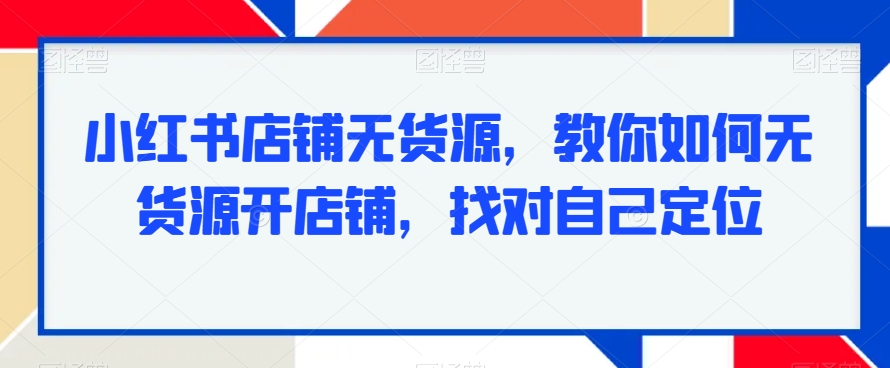 小红书店铺无货源，教你如何无货源开店铺，找对自己定位-观智斋电商课程站