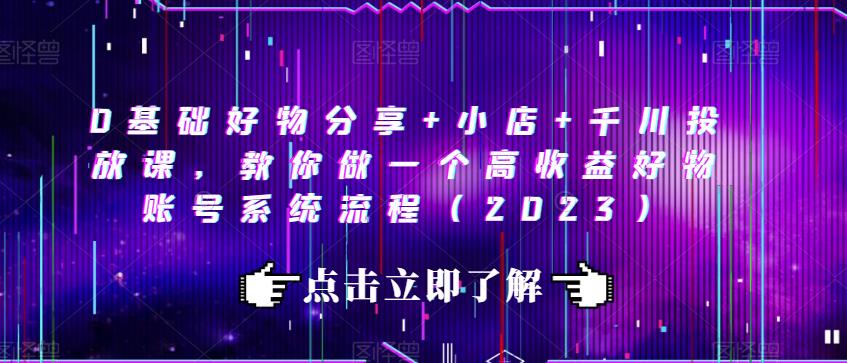 0基础好物分享+小店+千川投放课，教你做一个高收益好物账号系统流程（2023）-观智斋电商课程站