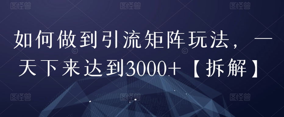 如何做到引流矩阵玩法，一天下来达到3000+【拆解】-观智斋电商课程站