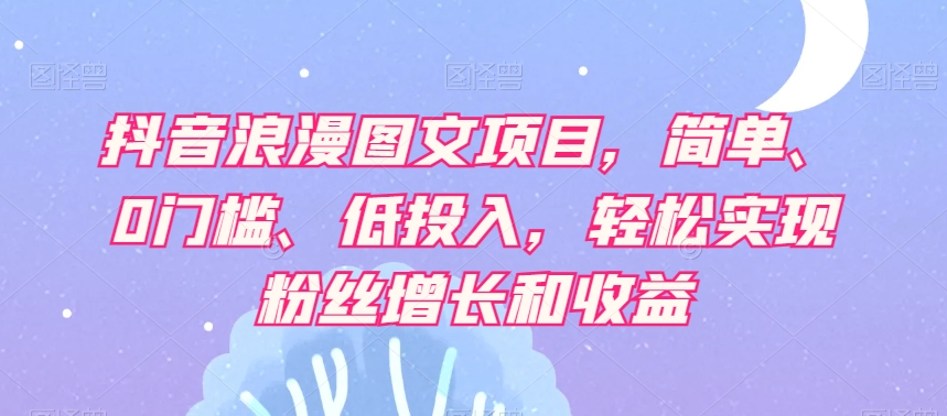 抖音浪漫图文项目，简单、0门槛、低投入，轻松实现粉丝增长和收益-观智斋电商课程站