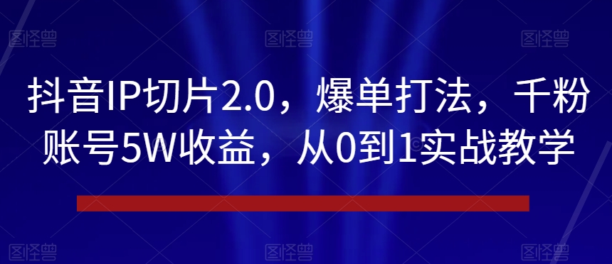 抖音IP切片2.0，爆单打法，千粉账号5W收益，从0到1实战教学【揭秘】-观智斋电商课程站